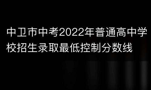 中卫市中考2022年普通高中学校招生录取最低控制分数线