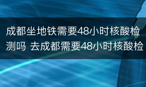 成都坐地铁需要48小时核酸检测吗 去成都需要48小时核酸检测吗