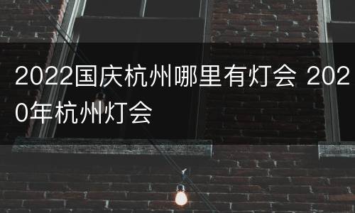 2022国庆杭州哪里有灯会 2020年杭州灯会