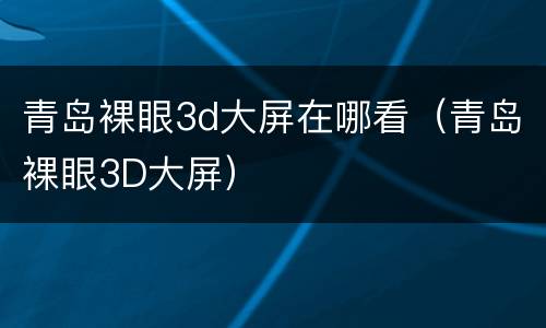 青岛裸眼3d大屏在哪看（青岛裸眼3D大屏）