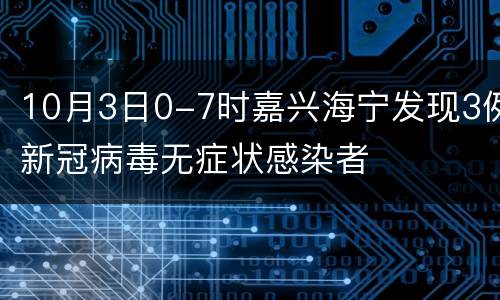 10月3日0-7时嘉兴海宁发现3例新冠病毒无症状感染者