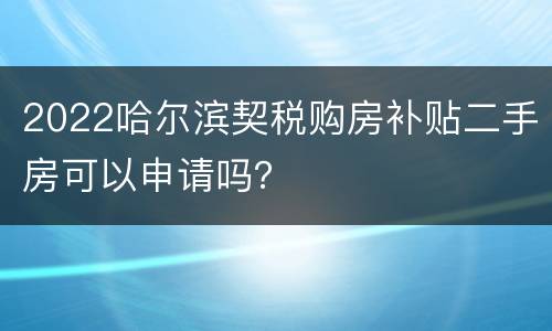 2022哈尔滨契税购房补贴二手房可以申请吗？