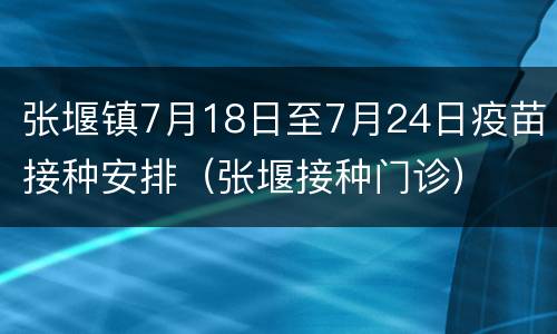 张堰镇7月18日至7月24日疫苗接种安排（张堰接种门诊）
