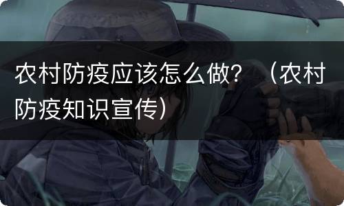 农村防疫应该怎么做？（农村防疫知识宣传）