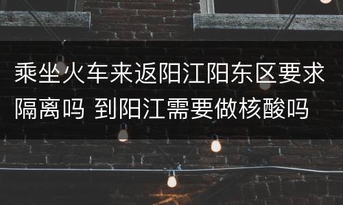 乘坐火车来返阳江阳东区要求隔离吗 到阳江需要做核酸吗