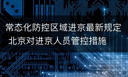 常态化防控区域进京最新规定 北京对进京人员管控措施
