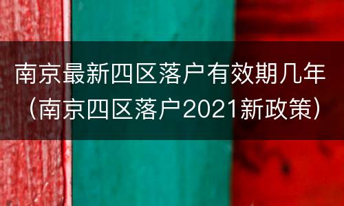 南京最新四区落户有效期几年（南京四区落户2021新政策）