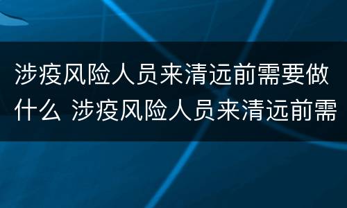 涉疫风险人员来清远前需要做什么 涉疫风险人员来清远前需要做什么准备