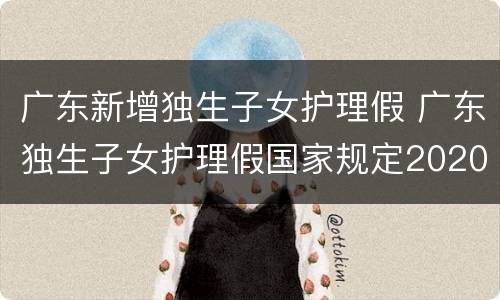 广东新增独生子女护理假 广东独生子女护理假国家规定2020