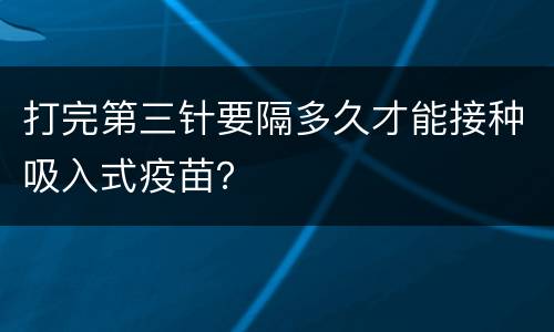 打完第三针要隔多久才能接种吸入式疫苗？
