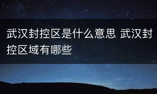 武汉封控区是什么意思 武汉封控区域有哪些