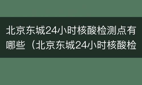 北京东城24小时核酸检测点有哪些（北京东城24小时核酸检测点有哪些呢）