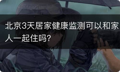 北京3天居家健康监测可以和家人一起住吗？