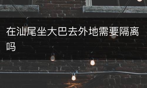 在汕尾坐大巴去外地需要隔离吗