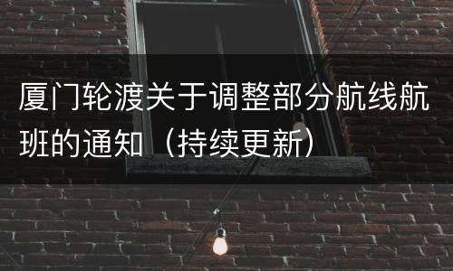 厦门轮渡关于调整部分航线航班的通知（持续更新）