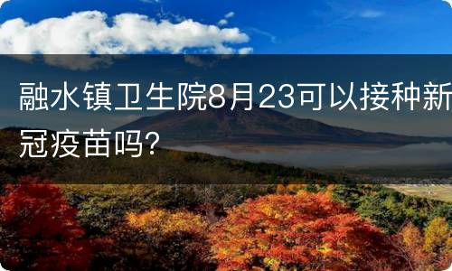 融水镇卫生院8月23可以接种新冠疫苗吗？