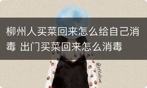 柳州人买菜回来怎么给自己消毒 出门买菜回来怎么消毒