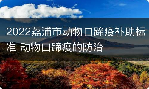 2022荔浦市动物口蹄疫补助标准 动物口蹄疫的防治