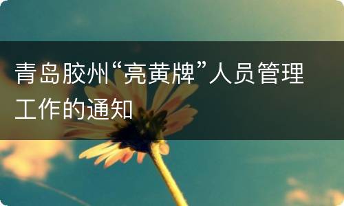 青岛胶州“亮黄牌”人员管理工作的通知