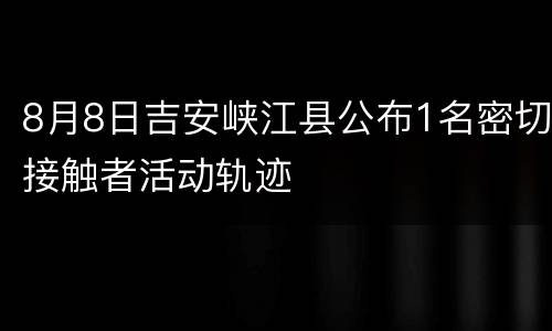 8月8日吉安峡江县公布1名密切接触者活动轨迹