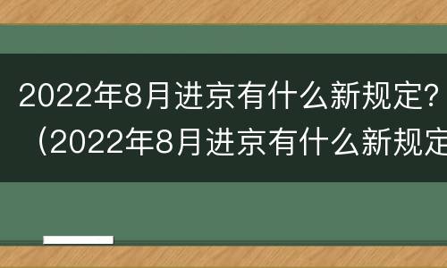 2022年8月进京有什么新规定？（2022年8月进京有什么新规定吗）
