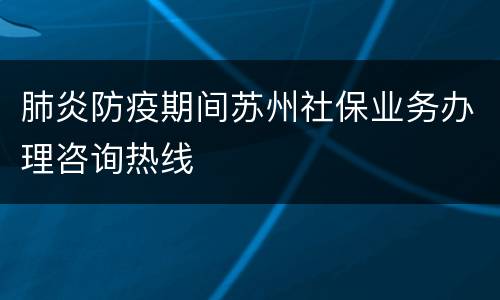 肺炎防疫期间苏州社保业务办理咨询热线