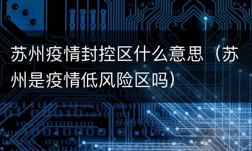 苏州疫情封控区什么意思（苏州是疫情低风险区吗）
