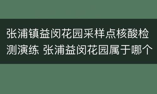 张浦镇益闵花园采样点核酸检测演练 张浦益闵花园属于哪个社区