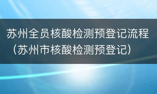 苏州全员核酸检测预登记流程（苏州市核酸检测预登记）