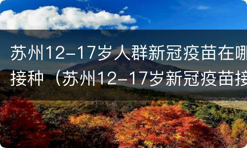 苏州12-17岁人群新冠疫苗在哪接种（苏州12-17岁新冠疫苗接种点）