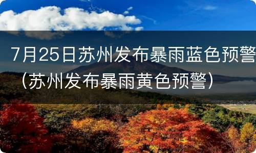 7月25日苏州发布暴雨蓝色预警（苏州发布暴雨黄色预警）