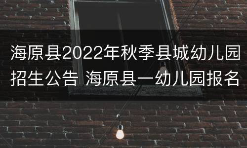 海原县2022年秋季县城幼儿园招生公告 海原县一幼儿园报名时间