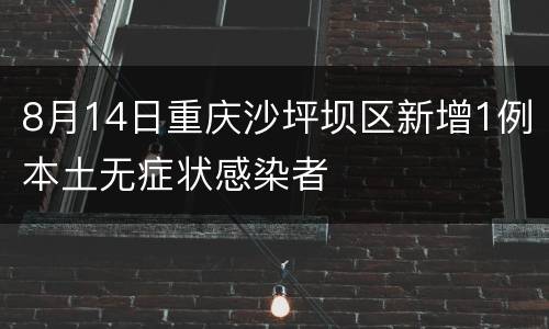 8月14日重庆沙坪坝区新增1例本土无症状感染者