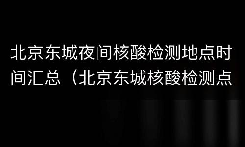 北京东城夜间核酸检测地点时间汇总（北京东城核酸检测点在哪）