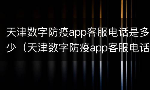 天津数字防疫app客服电话是多少（天津数字防疫app客服电话是多少号）