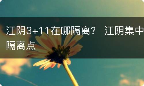 江阴3+11在哪隔离？ 江阴集中隔离点