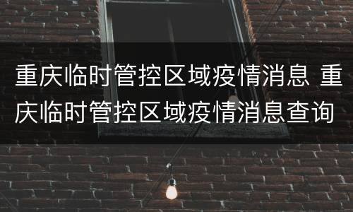 重庆临时管控区域疫情消息 重庆临时管控区域疫情消息查询