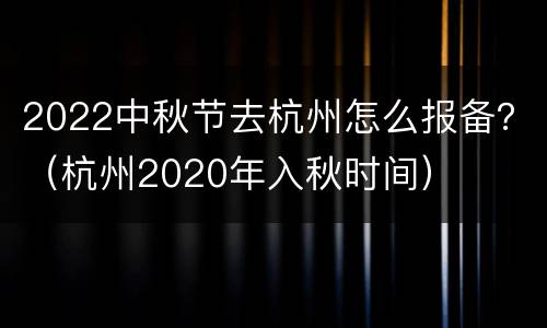 2022中秋节去杭州怎么报备？（杭州2020年入秋时间）