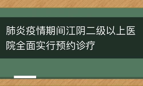 肺炎疫情期间江阴二级以上医院全面实行预约诊疗