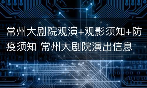 常州大剧院观演+观影须知+防疫须知 常州大剧院演出信息
