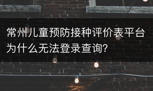 常州儿童预防接种评价表平台为什么无法登录查询？