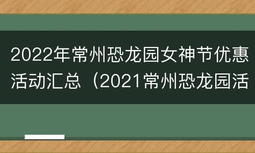 2022年常州恐龙园女神节优惠活动汇总（2021常州恐龙园活动）