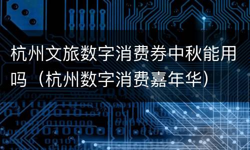 杭州文旅数字消费券中秋能用吗（杭州数字消费嘉年华）