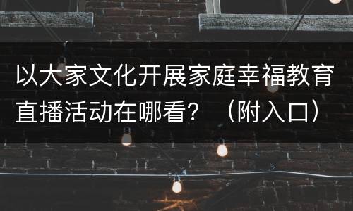 以大家文化开展家庭幸福教育直播活动在哪看？（附入口）