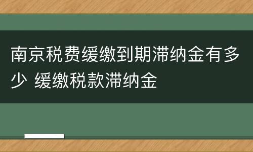 南京税费缓缴到期滞纳金有多少 缓缴税款滞纳金