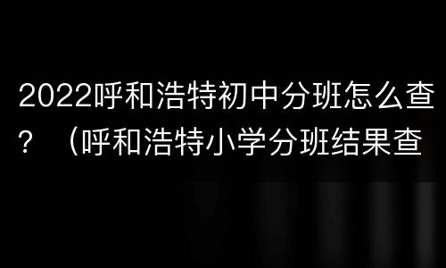 2022呼和浩特初中分班怎么查？（呼和浩特小学分班结果查询）