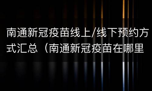 南通新冠疫苗线上/线下预约方式汇总（南通新冠疫苗在哪里预约）