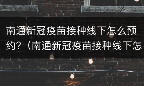 南通新冠疫苗接种线下怎么预约?（南通新冠疫苗接种线下怎么预约不了）