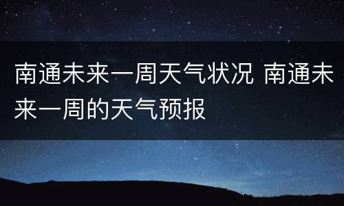 南通未来一周天气状况 南通未来一周的天气预报