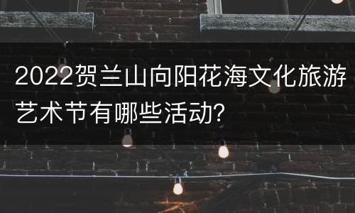 2022贺兰山向阳花海文化旅游艺术节有哪些活动？